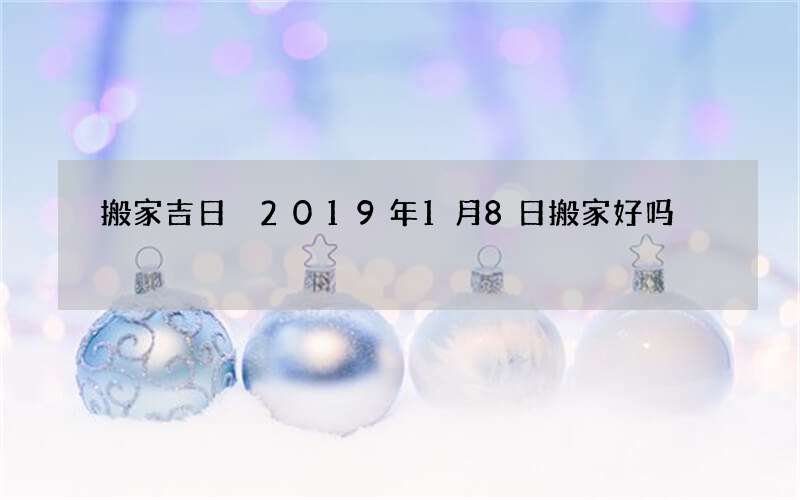 搬家吉日 2019年1月8日搬家好吗